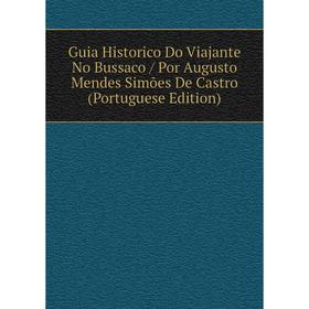 

Книга Guia Historico Do Viajante No Bussaco / Por Augusto Mendes Simões De Castro (Portuguese Edition)