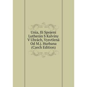 

Книга Unia, Ili Spojení Lutherán S Kalvíny V Uhrách, Vysvtlená Od M.j. Hurbana (Czech Edition)