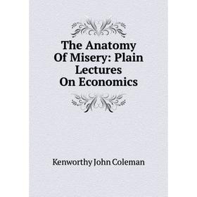 

Книга The Anatomy Of Misery: Plain Lectures On Economics