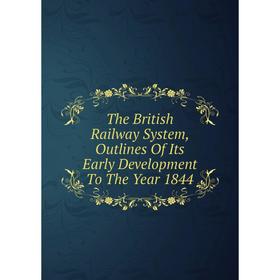 

Книга The British Railway System, Outlines Of Its Early Development To The Year 1844