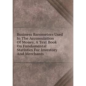 

Книга Business Barometers Used In The Accumulation Of Money, A Text Book On Fundamental Statistics For Investory And Merchants