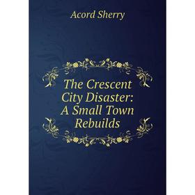 

Книга The Crescent City Disaster: A Small Town Rebuilds