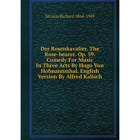 

Книга Der Rosenkavalier. The Rose-bearer. Op. 59. Comedy For Music In Three Acts By Hugo Von Hofmannsthal. English Version By Alfred Kalisch