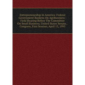 

Книга Entrepreneurship In America: Federal Government Burdens On Agribusiness : Field Hearing Before The Committee On Small Business, United States Se