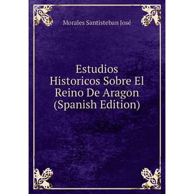

Книга Estudios Historicos Sobre El Reino De Aragon (Spanish Edition)