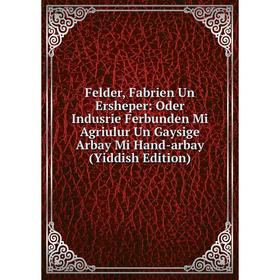 

Книга Felder, Fabrien Un Ersheper: Oder Indusrie Ferbunden Mi Agriulur Un Gaysige Arbay Mi Hand-arbay (Yiddish Edition)