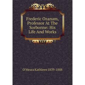 

Книга Frederic Ozanam, Professor At The Sorbonne: His Life And Works
