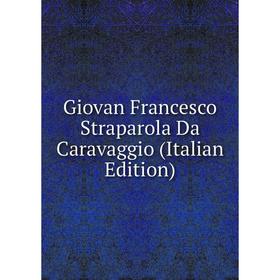 

Книга Giovan Francesco Straparola Da Caravaggio (Italian Edition)