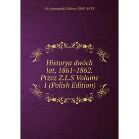 

Книга Historya dwóch lat, 1861-1862. Przez Z.L.S Volume 1 (Polish Edition)