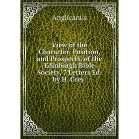 

Книга View of the Character, Position, and Prospects, of the Edinburgh Bible Society, 7 Letters Ed. by H. Grey.