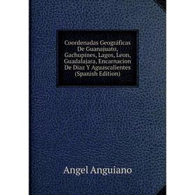 

Книга Coordenadas Geográficas De Guanajuato, Gachupines, Lagos, Leon, Guadalajara, Encarnacion De Diaz Y Aguascalientes (Spanish Edition)