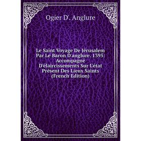 

Книга Le Saint Voyage De Jérusalem Par Le Baron D'anglure 1395: Accompagné D'élaircissements Sur L'état Présent Des Lieux Saints