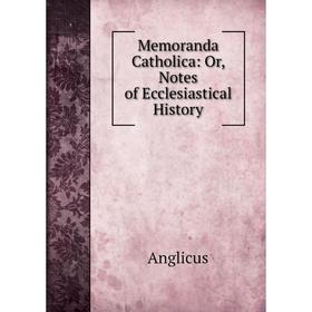 

Книга Memoranda Catholica: or Notes of Ecclesiastical History