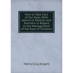 

Книга How to Take Care of Our Eyes: With Advice to Parents and Teachers in Regard to the Management of the Eyes of Children