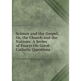 

Книга Science and the Gospel, Or, the Church and the Nations: A Series of Essays On Great Catholic Questions