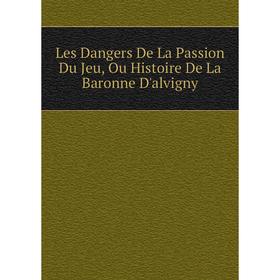 

Книга Les Dangers De La Passion Du Jeu, Ou Histoire De La Baronne D'alvigny