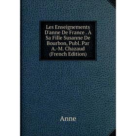 

Книга Les Enseignements D'anne De France À Sa Fille Susanne De Bourbon, Publ Par A-M Chazaud