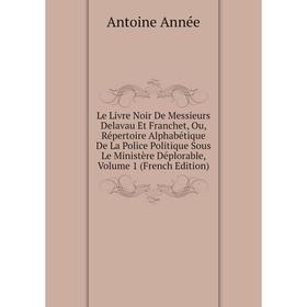 

Книга Le Livre Noir De Messieurs Delavau Et Franchet, Ou, Répertoire Alphabétique De La Police Politique Sous Le Ministère Déplorable, Volume 1