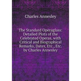 

Книга The Standard Operaglass: Detailed Plots of the Celebrated Operas, with Critical and Biographical Remarks, Dates, Etc., Etc. by Charles Annesley