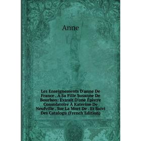 

Книга Les Enseignements D'anne De France À Sa Fille Susanne De Bourbon: Extrait D'une Épistre Consolatoire À Katerine De Neufville Sur La Mort De Et S