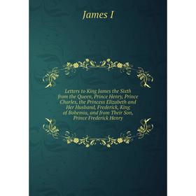 

Книга Letters to King James the Sixth from the Queen, Prince Henry, Prince Charles, the Princess Elizabeth and Her Husband, Frederick, King of Bohemia