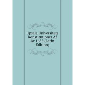

Книга Upsala Universitets Konstitutioner Af År 1655 (Latin Edition)
