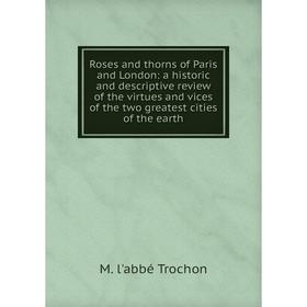 

Книга Roses and thorns of Paris and London: a historic and descriptive review of the virtues and vices of the two greatest cities of the earth