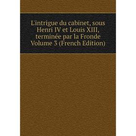 

Книга L'intrigue du cabinet, sous Henri IV et Louis XIII, terminée par la Fronde Volume 3