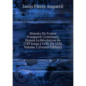 

Книга Histoire De France D'anquetil: Continuée, Depuis La Révolution De 1789 Jusqu'à Celle De 1830, Volume 2 (French Edition)