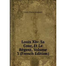 

Книга Louis Xiv: Sa Cour, Et Le Régent, Volume 3