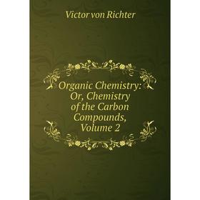 

Книга Organic Chemistry: or Chemistry of the Carbon Compounds, Volume 2