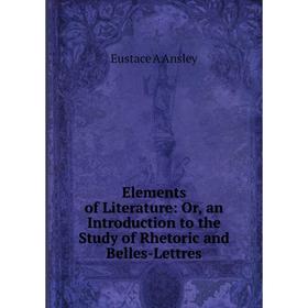 

Книга Elements of Literature: Or, an Introduction to the Study of Rhetoric and Belles-Lettres