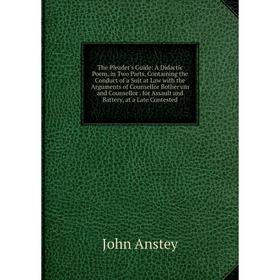 

Книга The Pleader's Guide: A Didactic Poem, in Two Parts, Containing the Conduct of a Suit at Law with the Arguments of Counsellor Bother'um and Couns