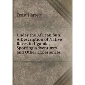 

Книга Under the African Sun: A Description of Native Races in Uganda, Sporting Adventures and Other Experiences