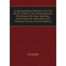 

Книга Le Rationalisme Chrétien À La Fin Du Xi E Siècle: Ou, Monologium Et Proslogium De Saint Anselme, Archevêque De Cantorbéry, Sur L'essence Divine