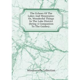 

Книга The Echoes Of The Lakes And Mountains: Or, Wonderful Things In The Lake District (being A Companion To The Guides).