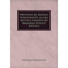 

Книга Mémoires du docteur Antommarchi, ou Les derniers momens de Napoléon