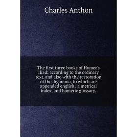 

Книга The first three books of Homer's Iliad: according to the ordinary text, and also with the restoration of the digamma, to which are appended engl