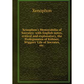 

Книга Xenophon's Memorabilia of Socrates: with English notes, critical and explanatory, the Prolegomena of Kühner, Wiggers' Life of Socrates, etc.