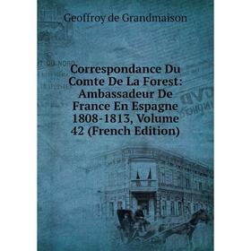 

Книга Correspondance Du Comte De La Forest: Ambassadeur De France En Espagne 1808-1813, Volume 42 (French Edition)