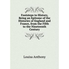 

Книга Footsteps to History, Being an Epitome of the Histories of England and France, from the Fifth to the Nineteenth Century