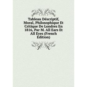 

Книга Tableau Déscriptif, Moral, Philosophique Et Critique De Londres En 1816, Par M. All Ears Et All Eyes (French Edition)