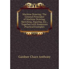 

Книга Machine Drawing: The General Principles of Machine Drawing, Sketching, Figuring, Together with Numerous Practical Examples