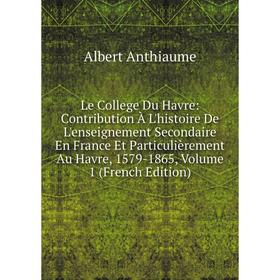 

Книга Le College Du Havre: Contribution À L'histoire De L'enseignement Secondaire En France Et Particulièrement Au Havre, 1579-1865, Volume 1