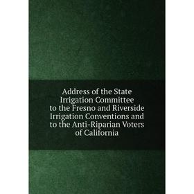 

Книга Address of the State Irrigation Committee to the Fresno and Riverside Irrigation Conventions and to the Anti-Riparian Voters of California