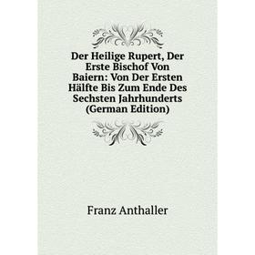 

Книга Der Heilige Rupert, Der Erste Bischof Von Baiern: Von Der Ersten Hälfte Bis Zum Ende Des Sechsten Jahrhunderts (German Edition)