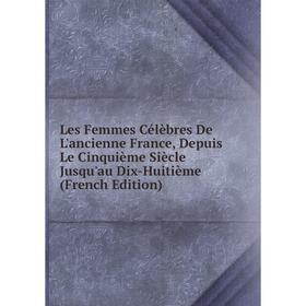 

Книга Les Femmes Célèbres De L'ancienne France, Depuis Le Cinquième Siècle Jusqu'au Dix-Huitième