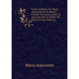 

Книга Lettres Inédites De Marie-Antoinette Et De Marie-Clotilde De France, Publ Et Annotées Par Le Comte De Reiset