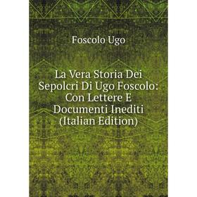 

Книга La Vera Storia Dei Sepolcri Di Ugo Foscolo: Con Lettere E Documenti Inediti