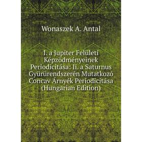 

Книга I. a Jupiter Felületi Képzödményeinek Periodicitása: Ii. a Saturnus Gyürürendszerén Mutatkozó Concav Árnyék Periodicitása (Hungarian Edition)
